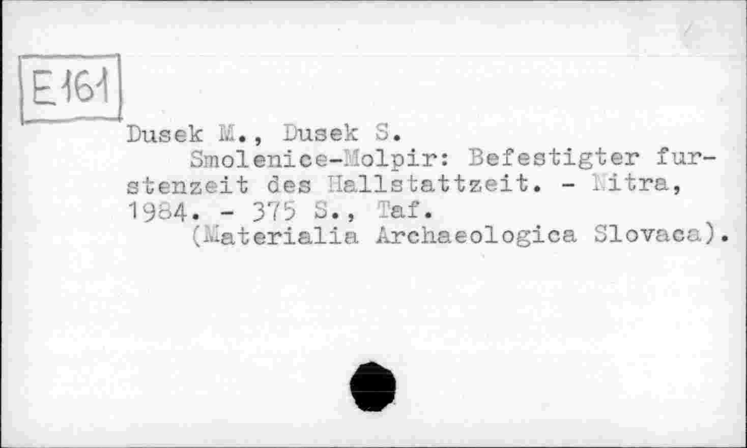 ﻿Е161
Dusek E., Dusek S.
Smolenice-Molpir: Befestigter fur-stenzeit des Hallstattzeit. - litra, 1984. - 375 S., Taf.
(Eaterialia Archaeologica Slovaca).